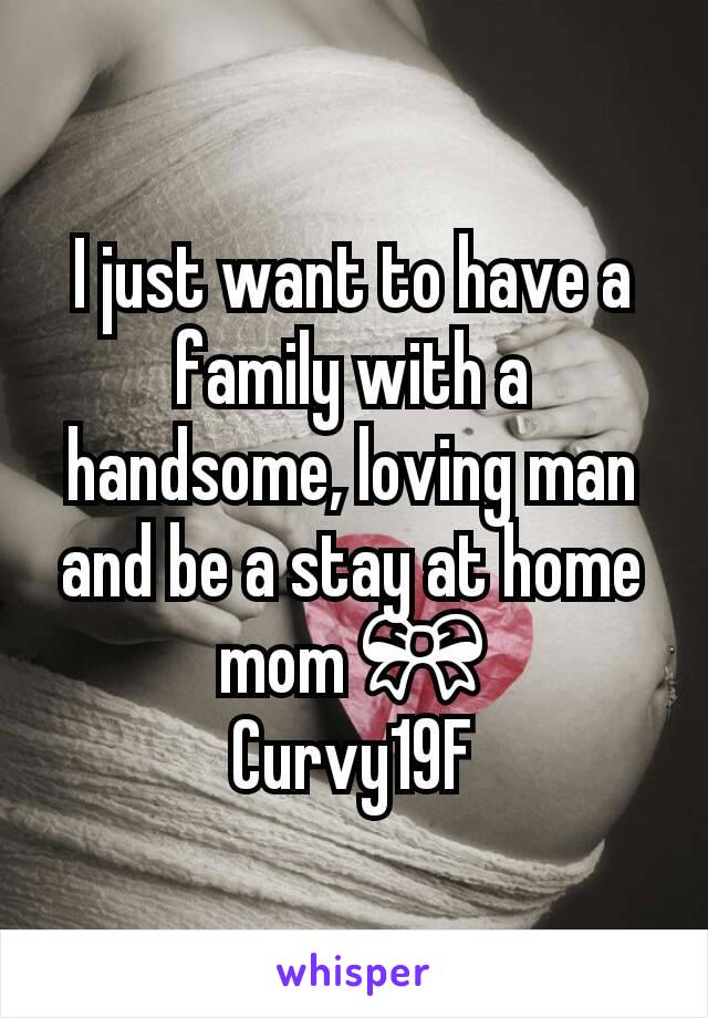 I just want to have a family with a handsome, loving man  and be a stay at home mom 🎀
Curvy19F