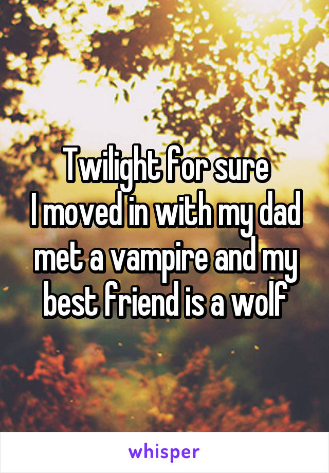 Twilight for sure
I moved in with my dad met a vampire and my best friend is a wolf