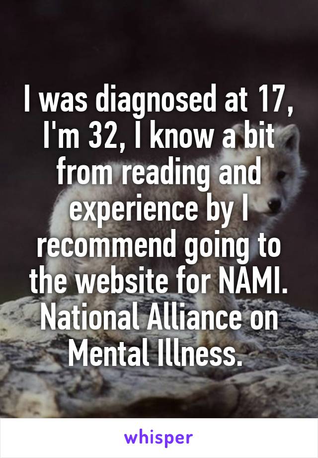 I was diagnosed at 17, I'm 32, I know a bit from reading and experience by I recommend going to the website for NAMI. National Alliance on Mental Illness. 