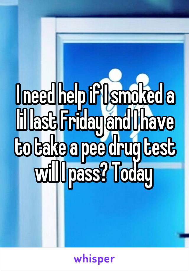 I need help if I smoked a lil last Friday and I have to take a pee drug test will I pass? Today 