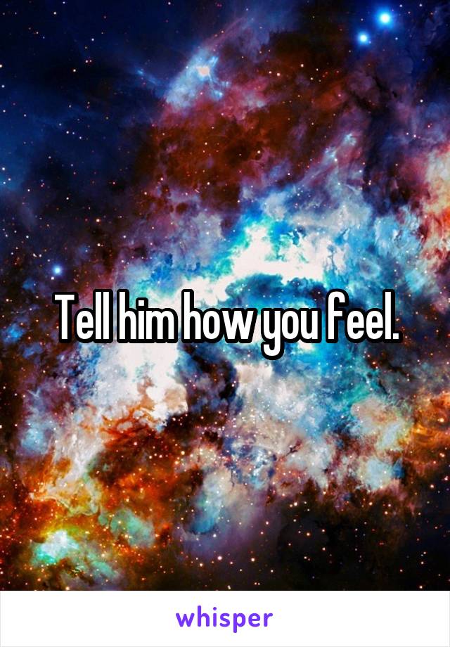 Tell him how you feel.