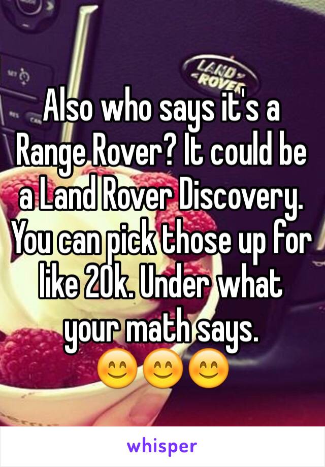 Also who says it's a Range Rover? It could be a Land Rover Discovery. You can pick those up for like 20k. Under what your math says. 
😊😊😊