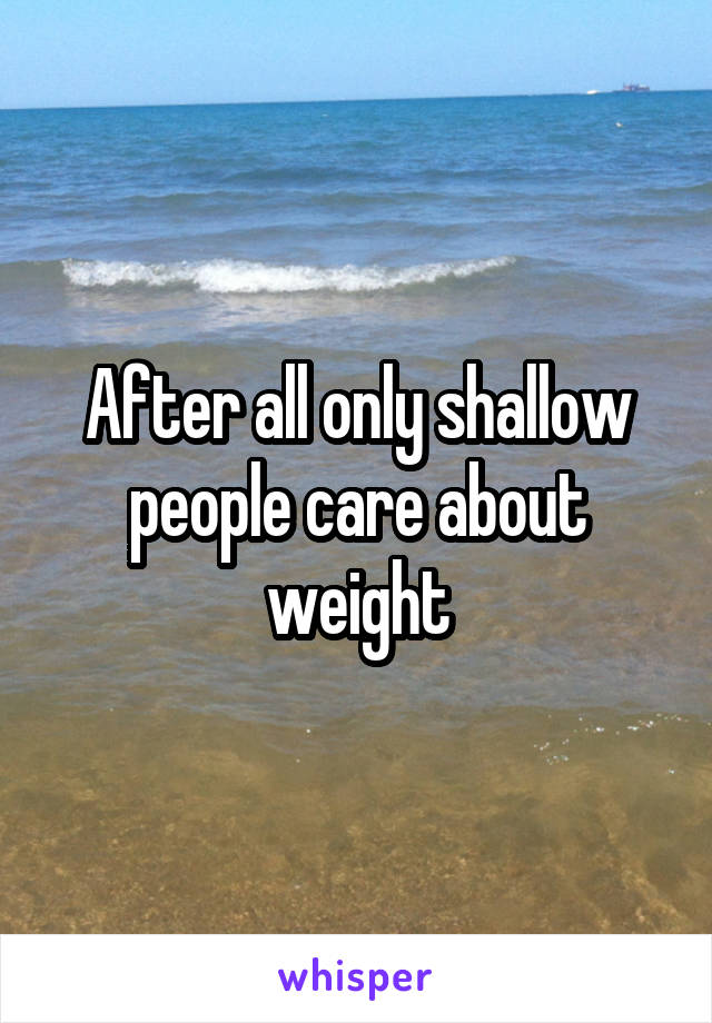 After all only shallow people care about weight