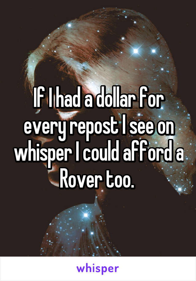 If I had a dollar for every repost I see on whisper I could afford a Rover too. 