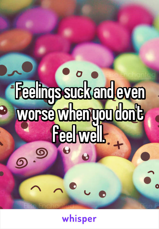 Feelings suck and even worse when you don't feel well. 