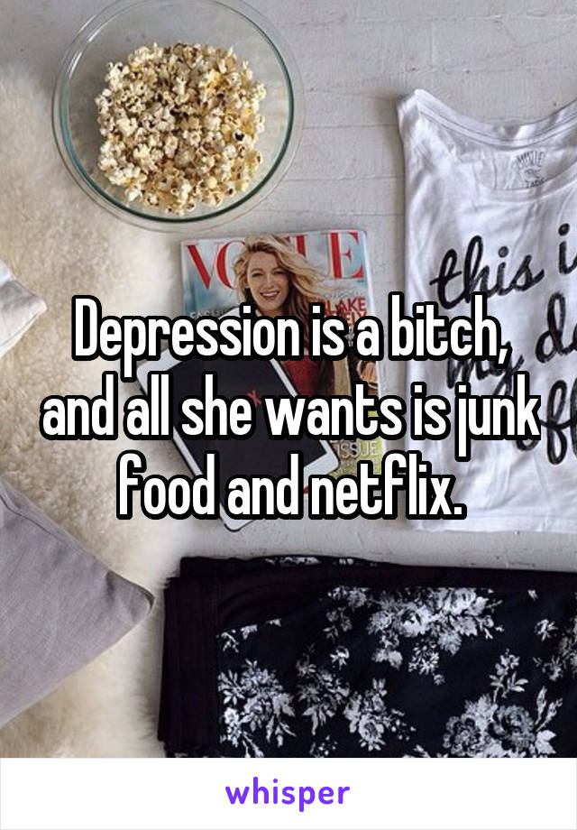 Depression is a bitch, and all she wants is junk food and netflix.