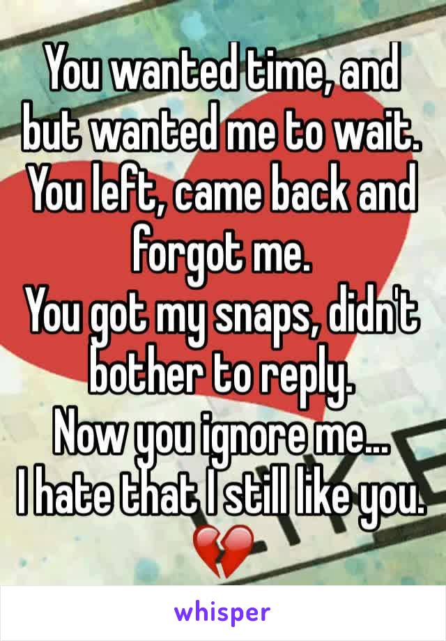 You wanted time, and but wanted me to wait.
You left, came back and forgot me.
You got my snaps, didn't bother to reply.
Now you ignore me...
I hate that I still like you.
💔