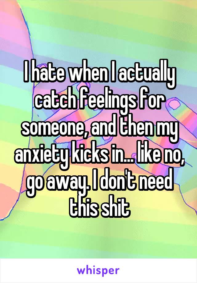 I hate when I actually catch feelings for someone, and then my anxiety kicks in... like no, go away. I don't need this shit