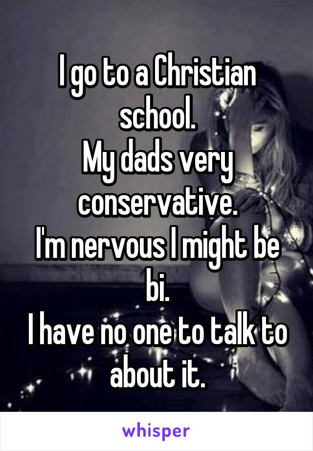 I go to a Christian school.
My dads very conservative.
I'm nervous I might be bi.
I have no one to talk to about it.