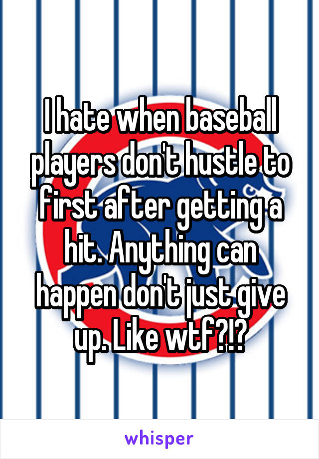 I hate when baseball players don't hustle to first after getting a hit. Anything can happen don't just give up. Like wtf?!?