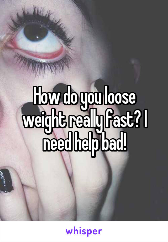 How do you loose weight really fast? I need help bad!