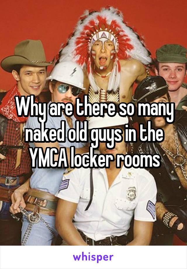 Why are there so many naked old guys in the YMCA locker rooms