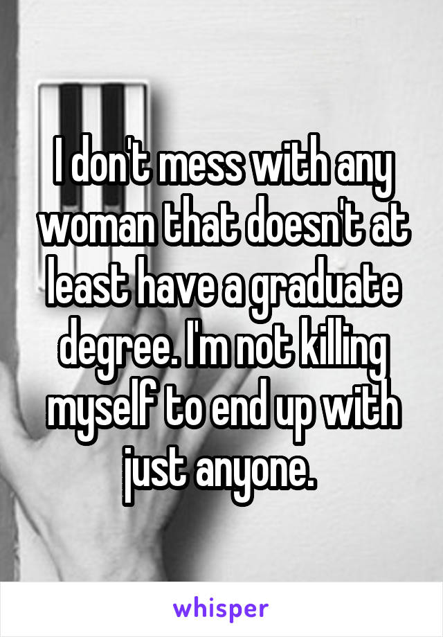 I don't mess with any woman that doesn't at least have a graduate degree. I'm not killing myself to end up with just anyone. 