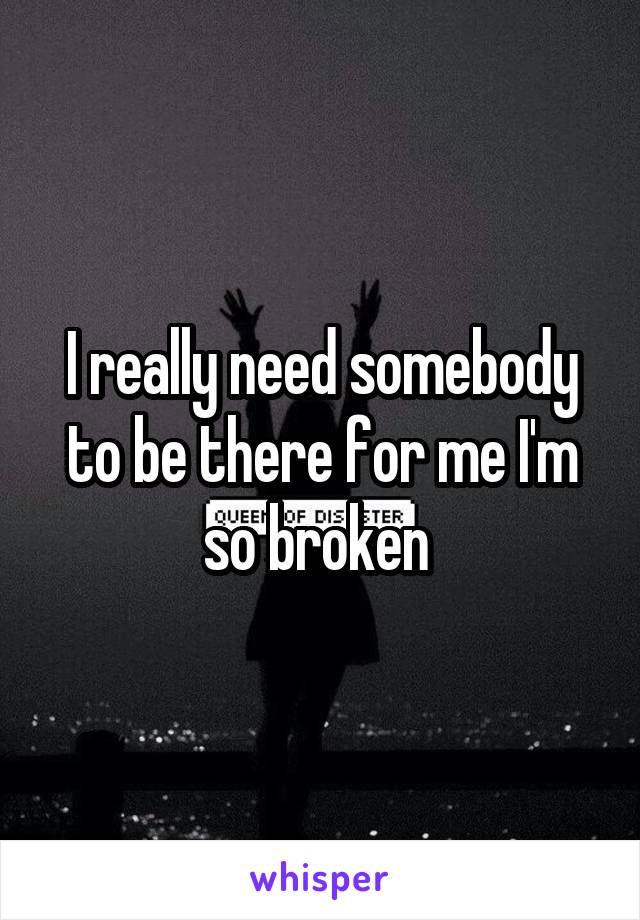 I really need somebody to be there for me I'm so broken 