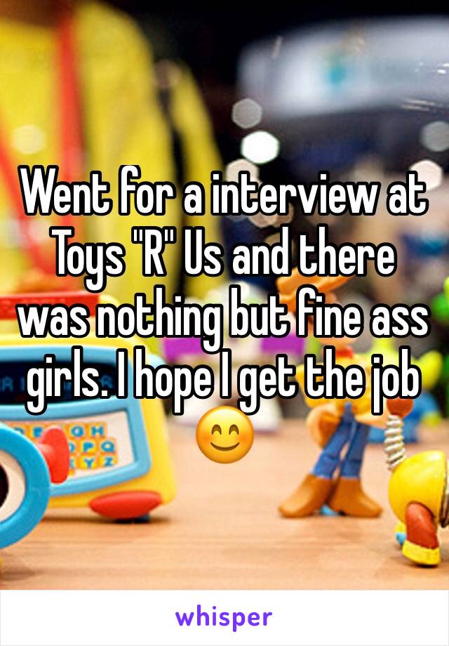 Went for a interview at Toys "R" Us and there was nothing but fine ass girls. I hope I get the job 😊