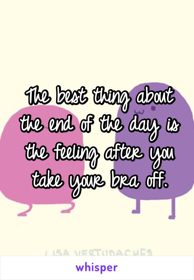 The best thing about the end of the day is the feeling after you take your bra off.