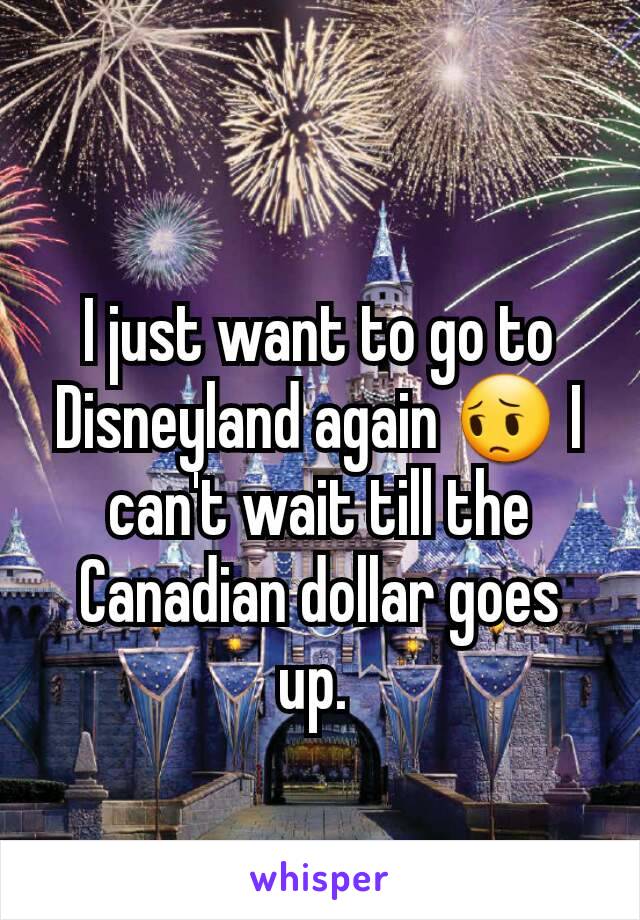 I just want to go to Disneyland again 😔 I can't wait till the Canadian dollar goes up. 