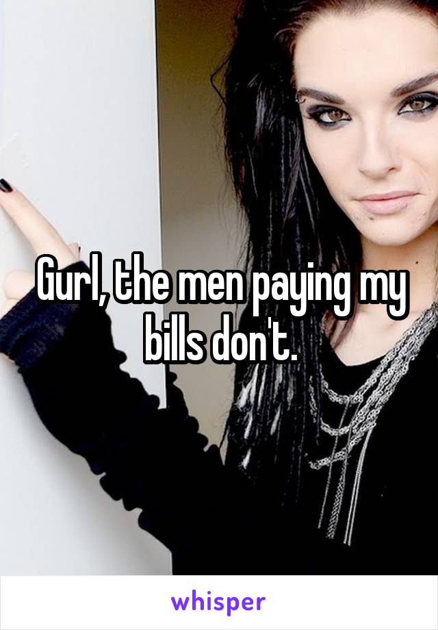 Gurl, the men paying my bills don't.