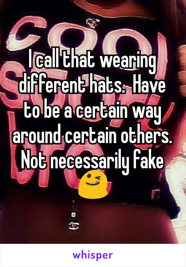 I call that wearing different hats.  Have to be a certain way around certain others. Not necessarily fake 😋