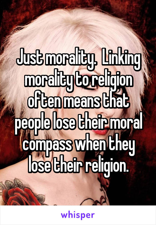 Just morality.  Linking morality to religion often means that people lose their moral compass when they lose their religion.