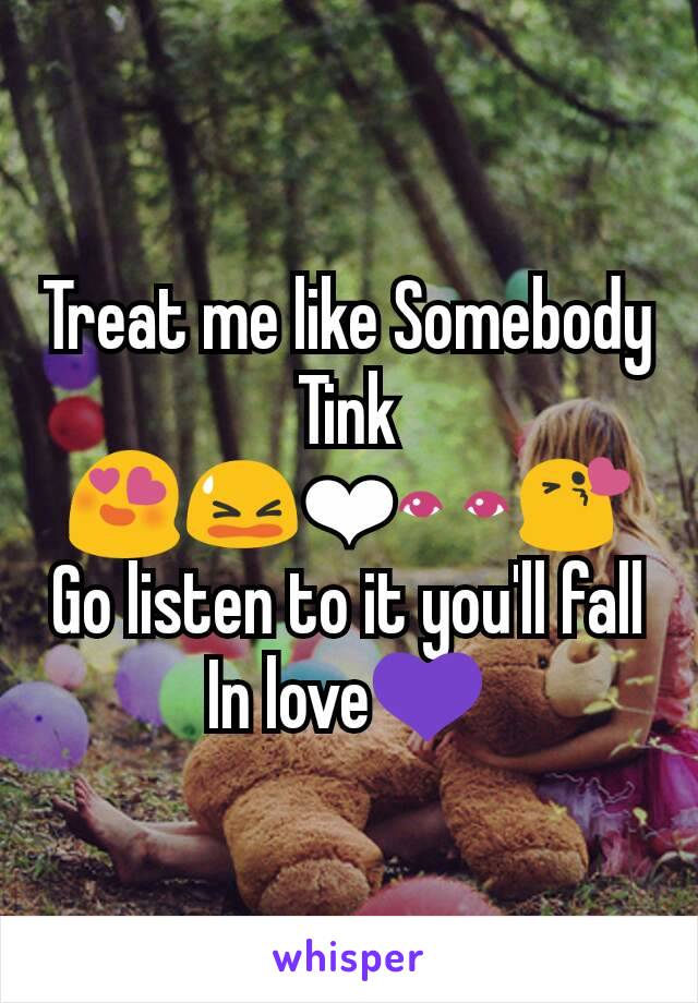 Treat me like Somebody
Tink
😍😫❤👀😘
Go listen to it you'll fall In love💜