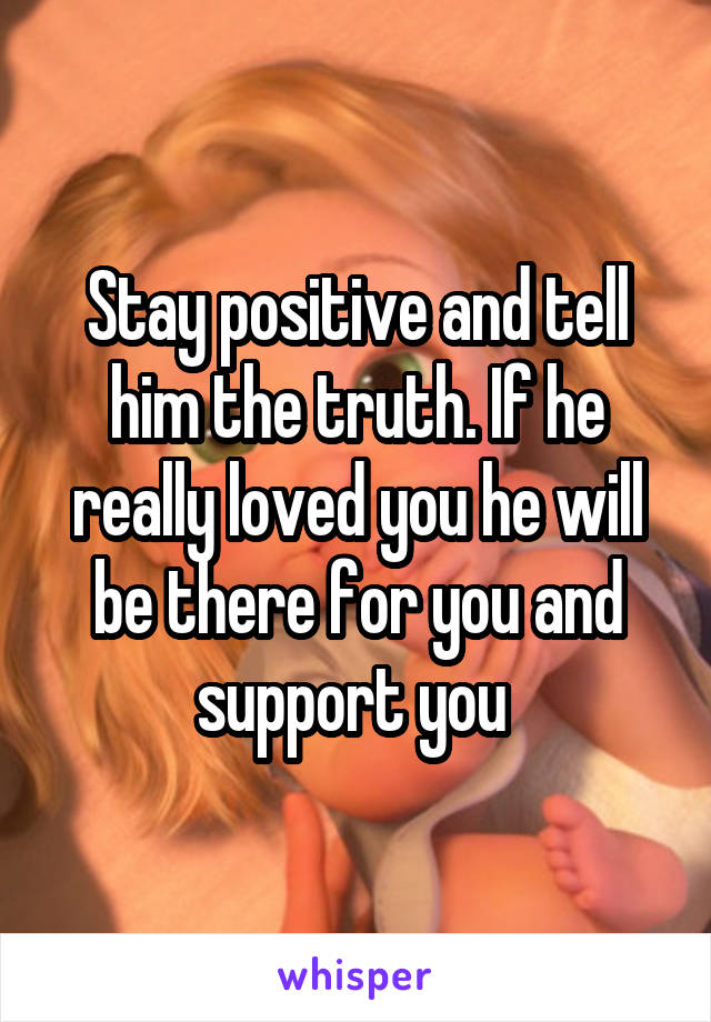 Stay positive and tell him the truth. If he really loved you he will be there for you and support you 
