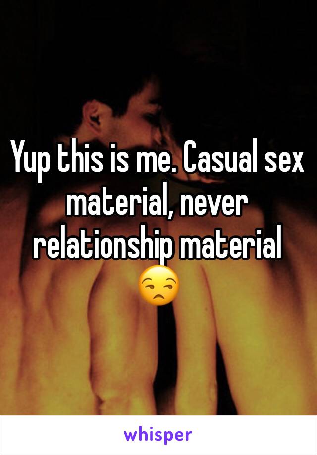 Yup this is me. Casual sex material, never relationship material 😒