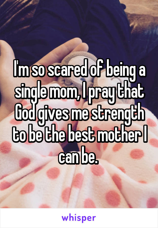 I'm so scared of being a single mom, I pray that God gives me strength to be the best mother I can be. 