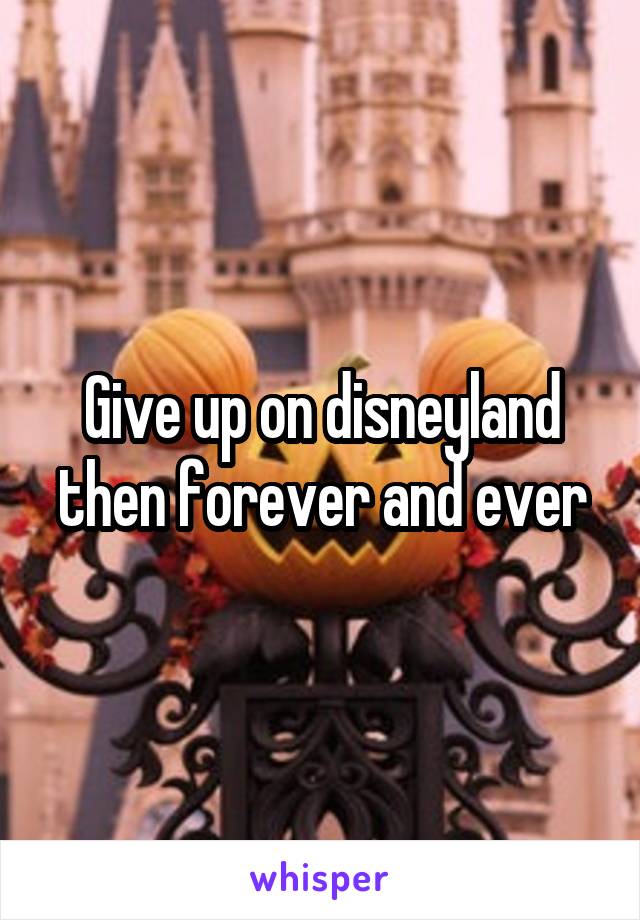 Give up on disneyland then forever and ever