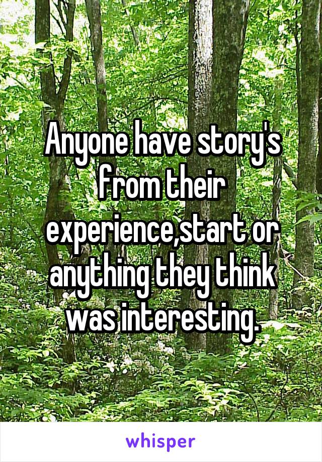 Anyone have story's from their experience,start or anything they think was interesting.