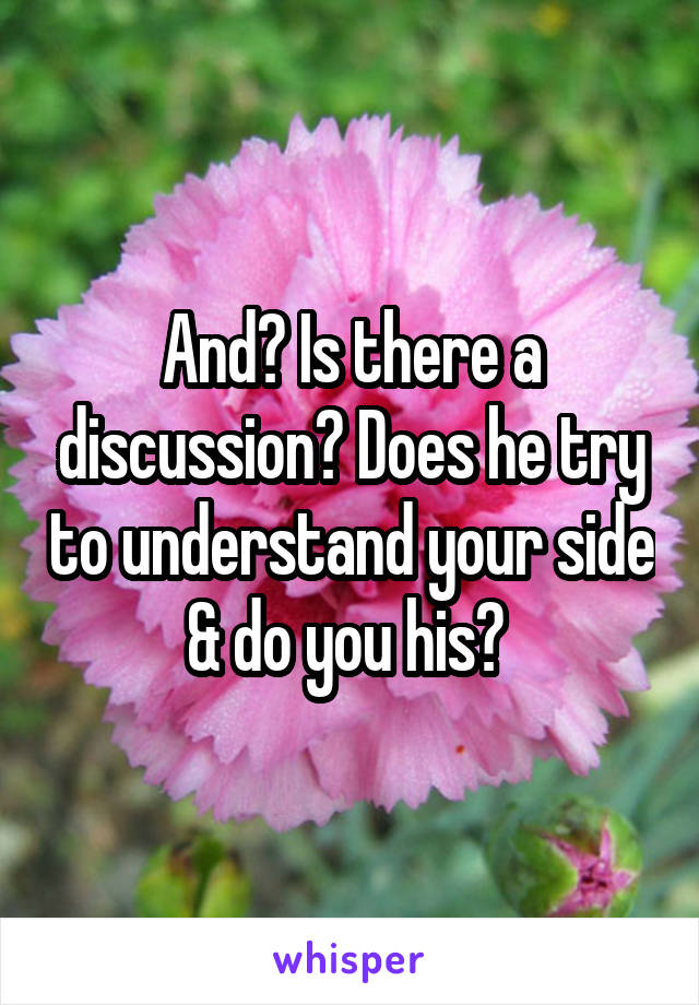 And? Is there a discussion? Does he try to understand your side & do you his? 