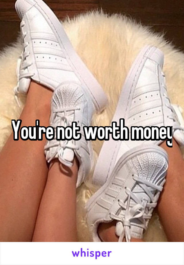 You're not worth money