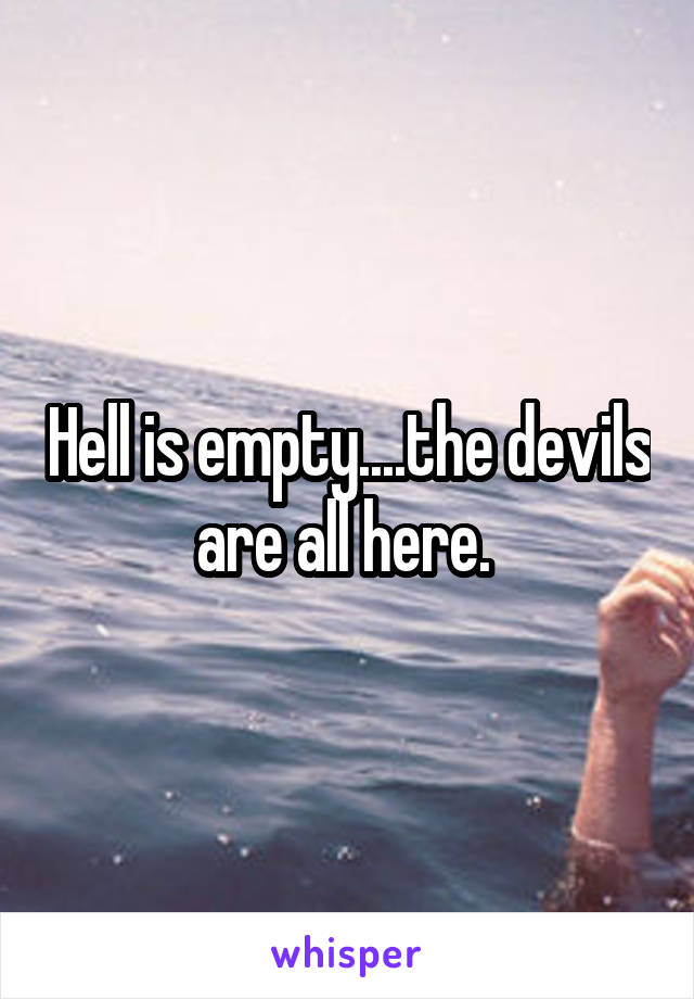 Hell is empty....the devils are all here. 