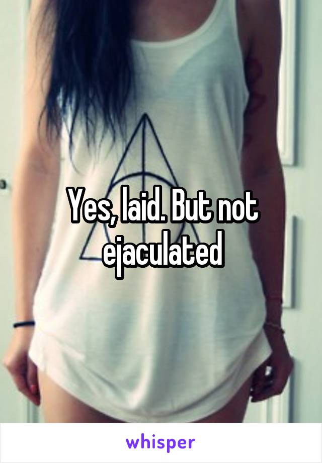 Yes, laid. But not ejaculated