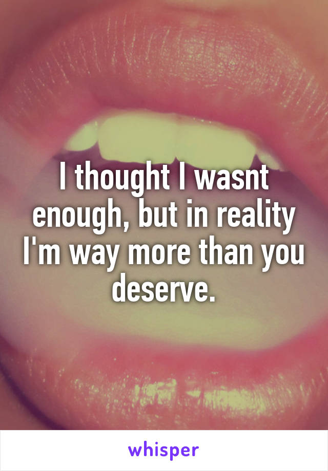 I thought I wasnt enough, but in reality I'm way more than you deserve.