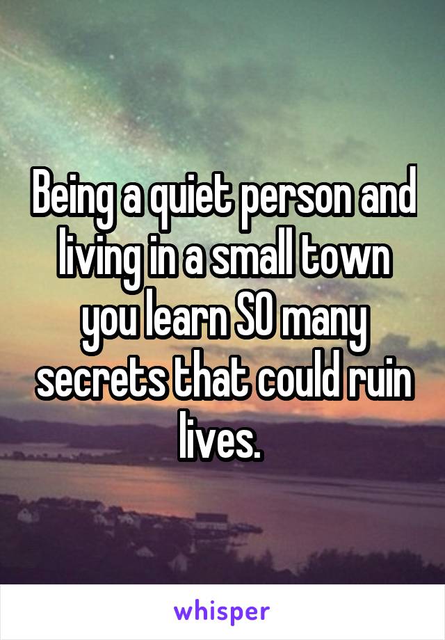 Being a quiet person and living in a small town you learn SO many secrets that could ruin lives. 