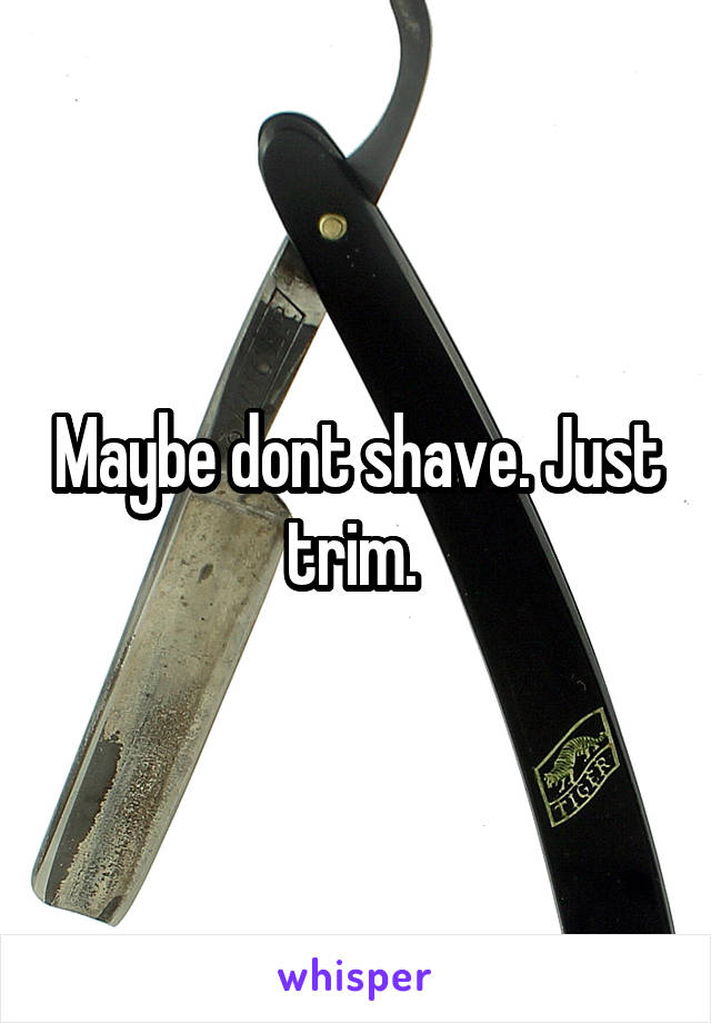 Maybe dont shave. Just trim. 