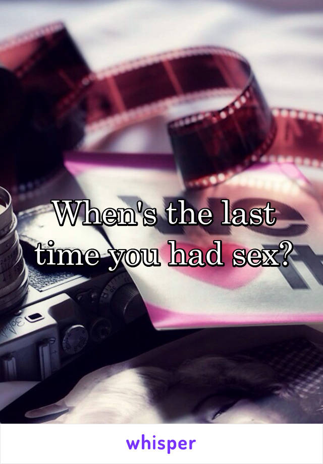 When's the last time you had sex?