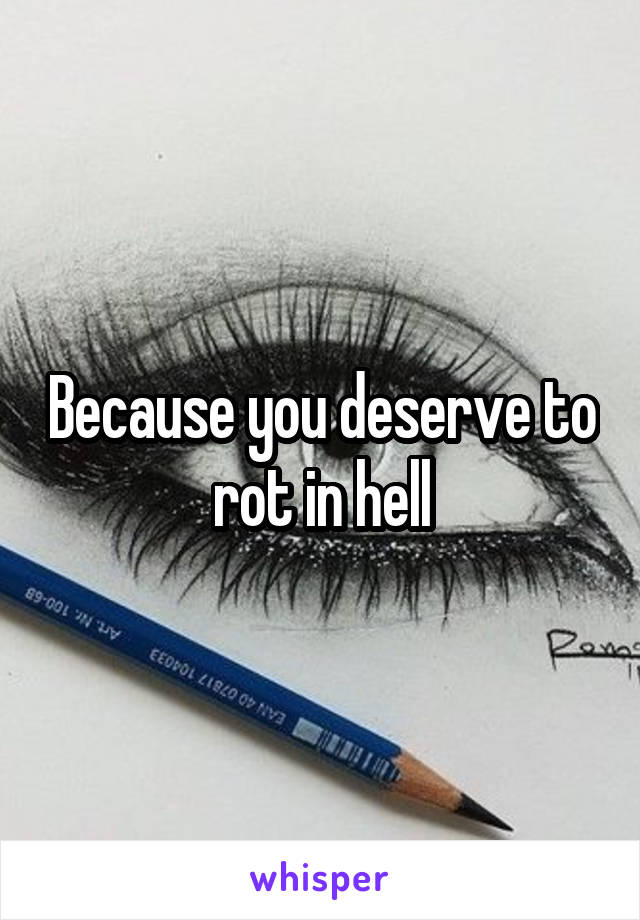 Because you deserve to rot in hell