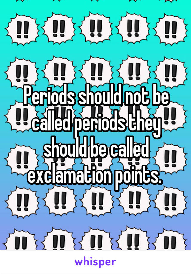 Periods should not be called periods they should be called exclamation points. 