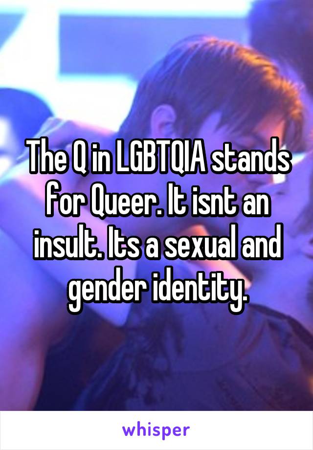 The Q in LGBTQIA stands for Queer. It isnt an insult. Its a sexual and gender identity.