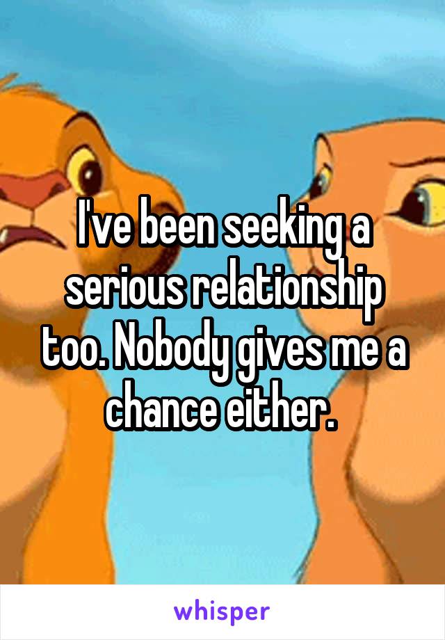 I've been seeking a serious relationship too. Nobody gives me a chance either. 