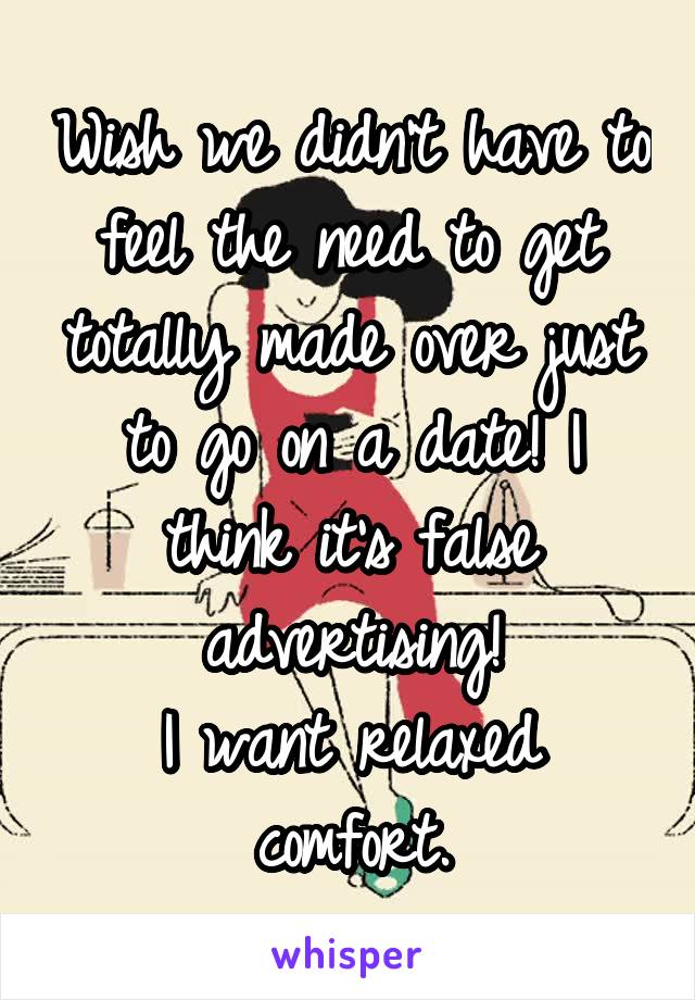 Wish we didn't have to feel the need to get totally made over just to go on a date! I think it's false advertising!
I want relaxed comfort.