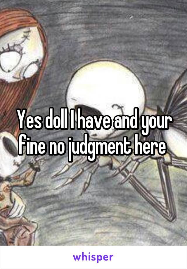 Yes doll I have and your fine no judgment here 