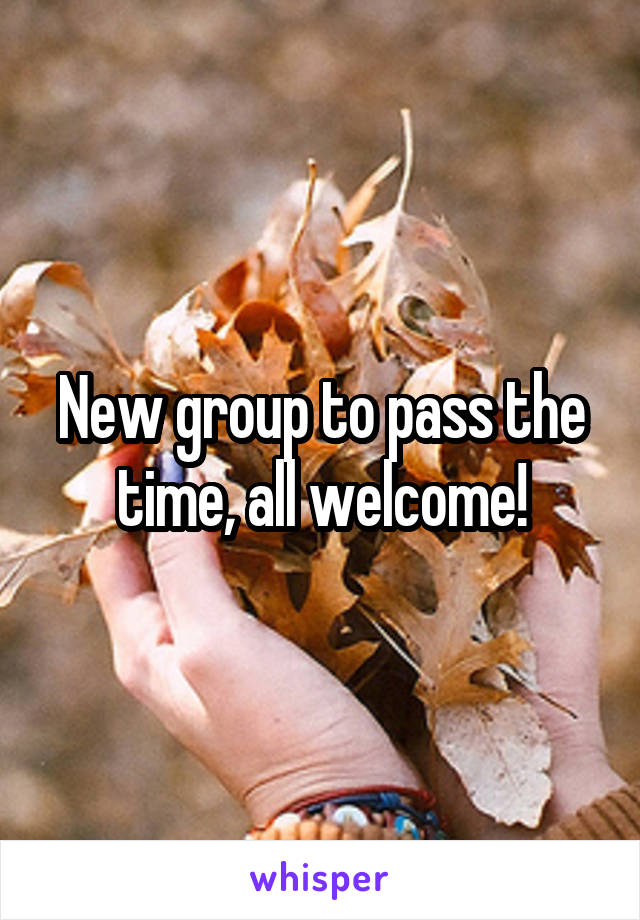 New group to pass the time, all welcome!