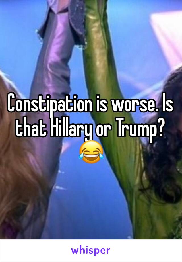 Constipation is worse. Is that Hillary or Trump?
😂
