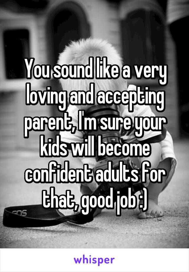 You sound like a very loving and accepting parent, I'm sure your kids will become confident adults for that, good job :)