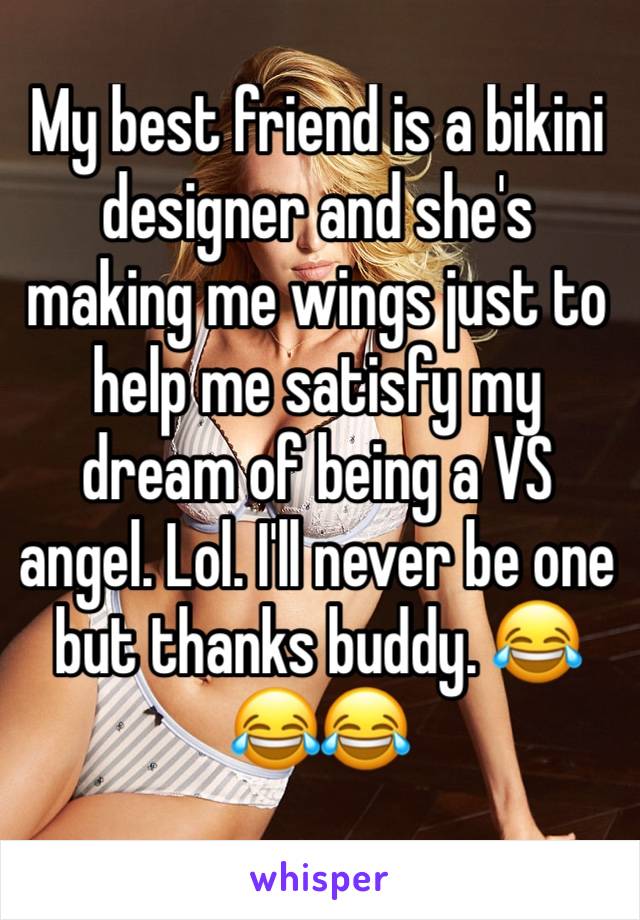 My best friend is a bikini designer and she's making me wings just to help me satisfy my dream of being a VS angel. Lol. I'll never be one but thanks buddy. 😂😂😂