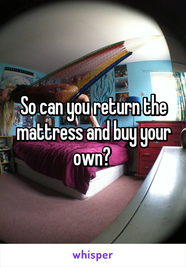 So can you return the mattress and buy your own? 