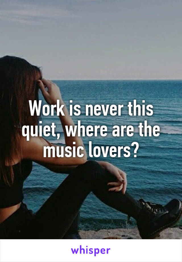 Work is never this quiet, where are the music lovers?